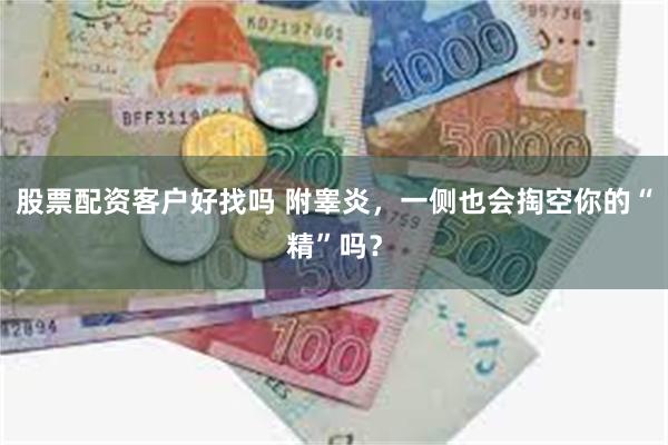 股票配资客户好找吗 附睾炎，一侧也会掏空你的“精”吗？