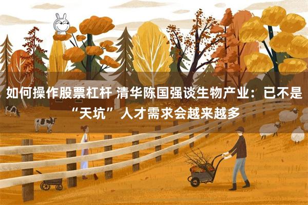 如何操作股票杠杆 清华陈国强谈生物产业：已不是“天坑” 人才需求会越来越多