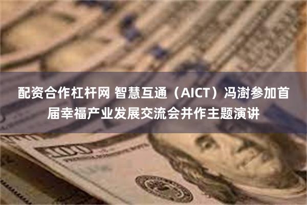 配资合作杠杆网 智慧互通（AICT）冯澍参加首届幸福产业发展交流会并作主题演讲