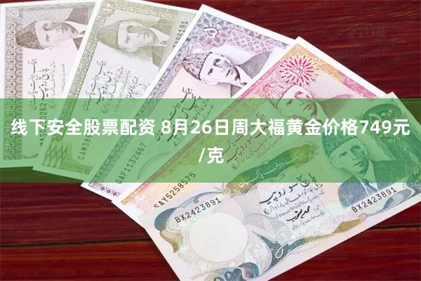 线下安全股票配资 8月26日周大福黄金价格749元/克