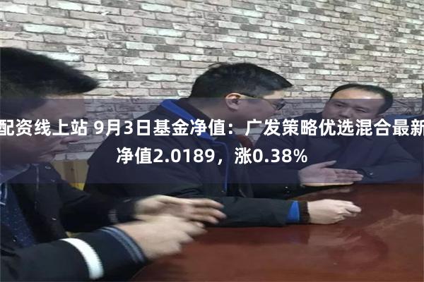 配资线上站 9月3日基金净值：广发策略优选混合最新净值2.0189，涨0.38%