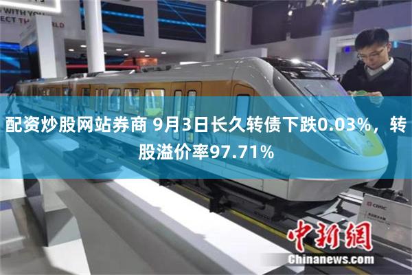 配资炒股网站券商 9月3日长久转债下跌0.03%，转股溢价率97.71%