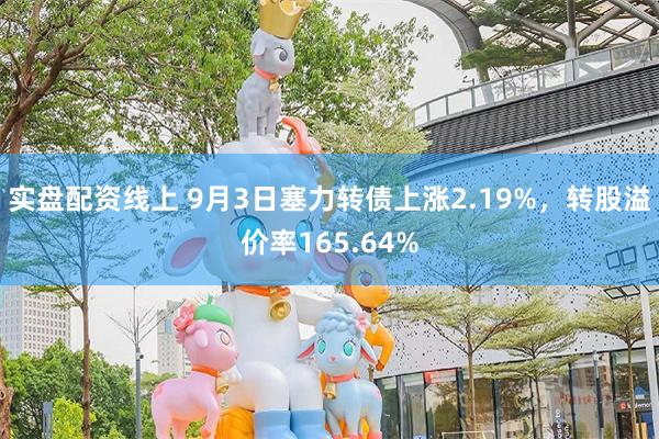 实盘配资线上 9月3日塞力转债上涨2.19%，转股溢价率165.64%