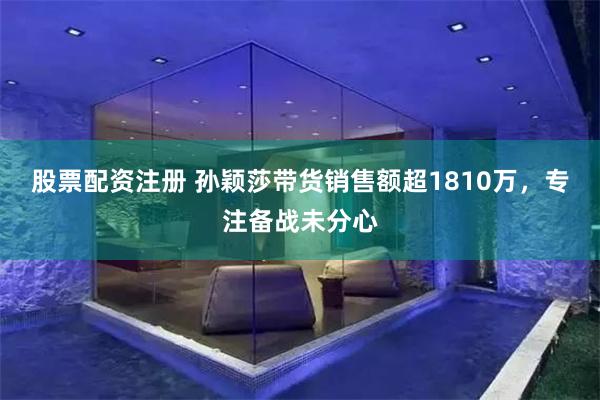 股票配资注册 孙颖莎带货销售额超1810万，专注备战未分心