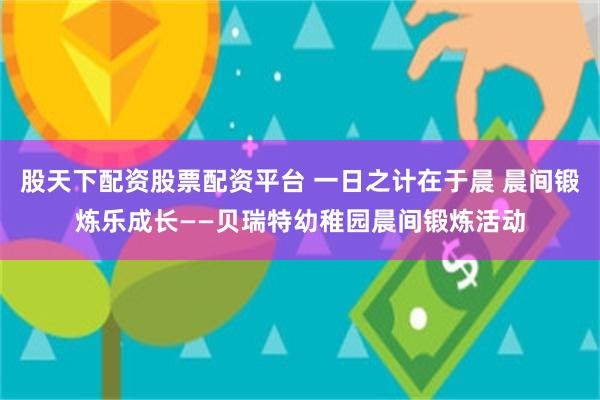 股天下配资股票配资平台 一日之计在于晨 晨间锻炼乐成长——贝瑞特幼稚园晨间锻炼活动