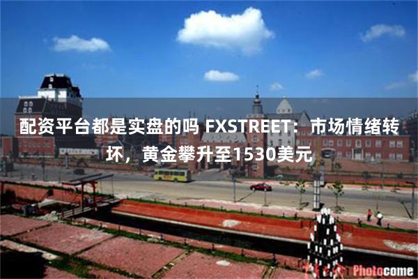 配资平台都是实盘的吗 FXSTREET：市场情绪转坏，黄金攀升至1530美元