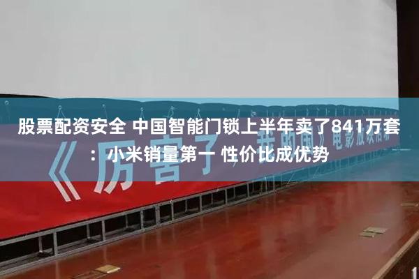 股票配资安全 中国智能门锁上半年卖了841万套：小米销量第一 性价比成优势