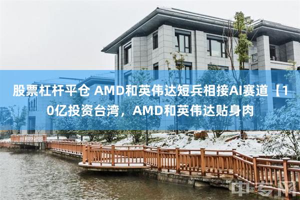 股票杠杆平仓 AMD和英伟达短兵相接AI赛道【10亿投资台湾，AMD和英伟达贴身肉