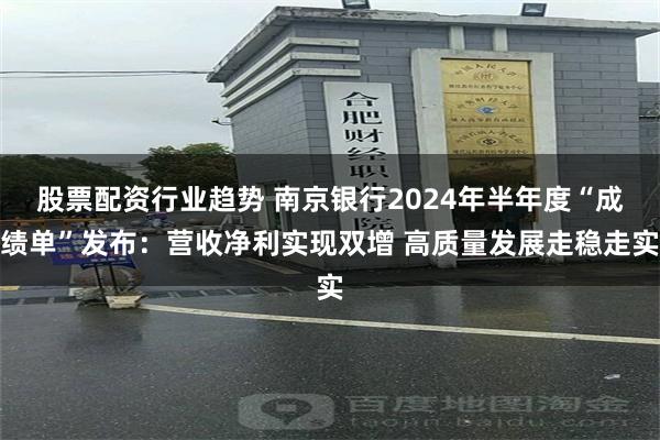 股票配资行业趋势 南京银行2024年半年度“成绩单”发布：营收净利实现双增 高质量发展走稳走实