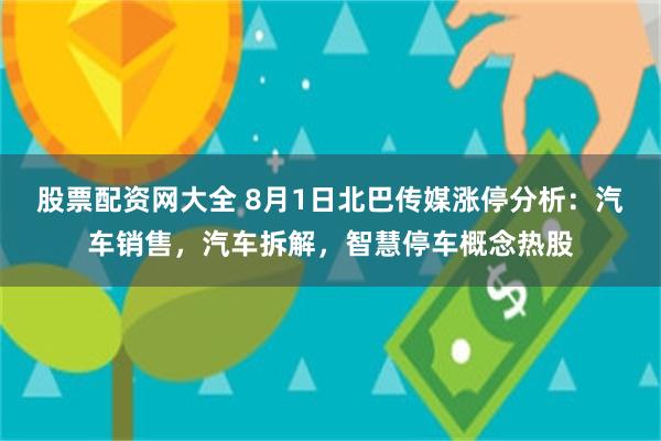 股票配资网大全 8月1日北巴传媒涨停分析：汽车销售，汽车拆解，智慧停车概念热股