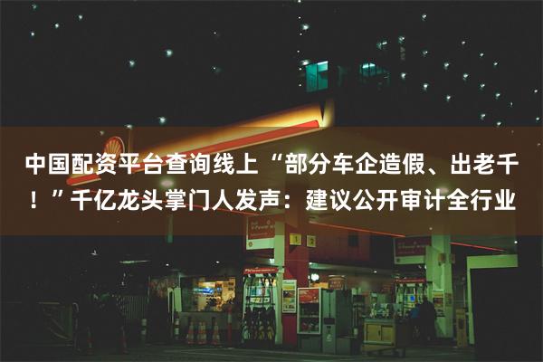 中国配资平台查询线上 “部分车企造假、出老千！”千亿龙头掌门人发声：建议公开审计全行业