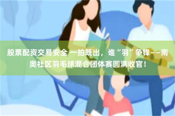 股票配资交易安全 一拍既出，谁“羽”争锋——南奥社区羽毛球混合团体赛圆满收官！