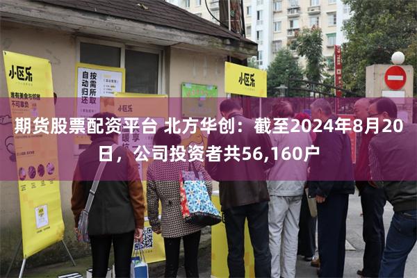 期货股票配资平台 北方华创：截至2024年8月20日，公司投资者共56,160户