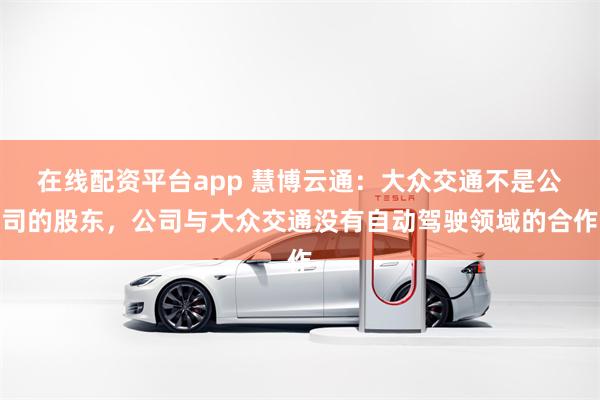 在线配资平台app 慧博云通：大众交通不是公司的股东，公司与大众交通没有自动驾驶领域的合作