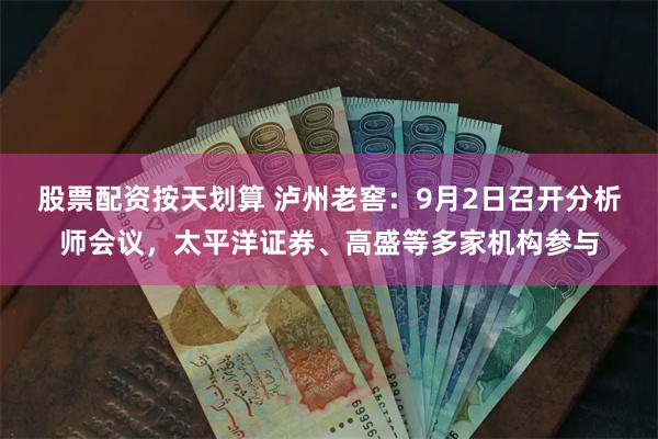 股票配资按天划算 泸州老窖：9月2日召开分析师会议，太平洋证券、高盛等多家机构参与