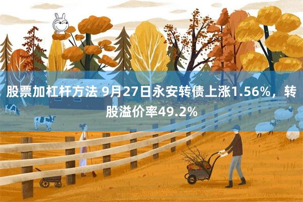 股票加杠杆方法 9月27日永安转债上涨1.56%，转股溢价率49.2%