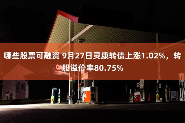 哪些股票可融资 9月27日灵康转债上涨1.02%，转股溢价率80.75%