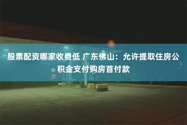 股票配资哪家收费低 广东佛山：允许提取住房公积金支付购房首付款