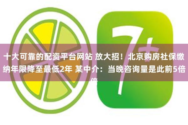 十大可靠的配资平台网站 放大招！北京购房社保缴纳年限降至最低2年 某中介：当晚咨询量是此前5倍