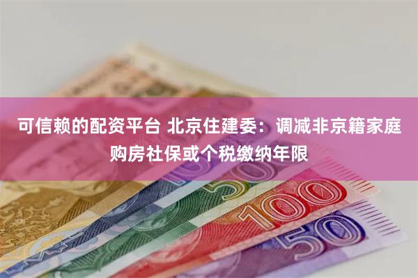 可信赖的配资平台 北京住建委：调减非京籍家庭购房社保或个税缴纳年限