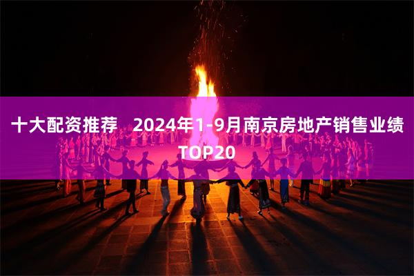 十大配资推荐   2024年1-9月南京房地产销售业绩TOP20