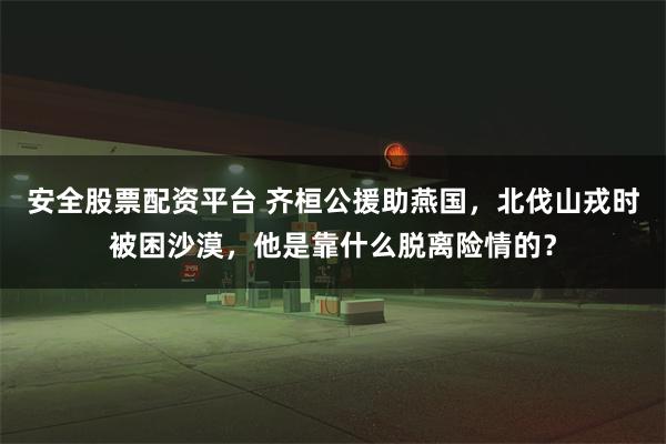 安全股票配资平台 齐桓公援助燕国，北伐山戎时被困沙漠，他是靠什么脱离险情的？