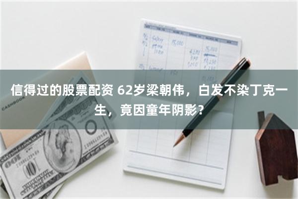 信得过的股票配资 62岁梁朝伟，白发不染丁克一生，竟因童年阴影？