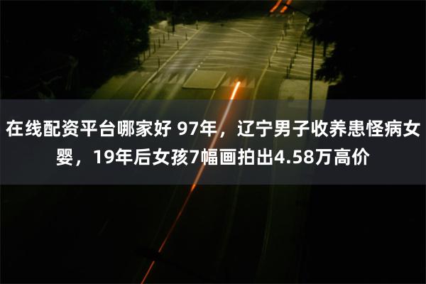 在线配资平台哪家好 97年，辽宁男子收养患怪病女婴，19年后女孩7幅画拍出4.58万高价