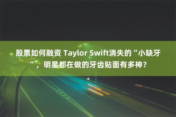 股票如何融资 Taylor Swift消失的“小缺牙”，明星都在做的牙齿贴面有多神？