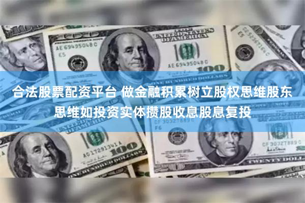 合法股票配资平台 做金融积累树立股权思维股东思维如投资实体攒股收息股息复投