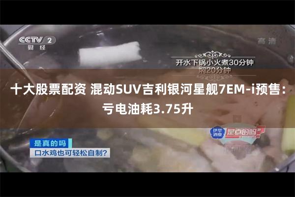 十大股票配资 混动SUV吉利银河星舰7EM-i预售：亏电油耗3.75升