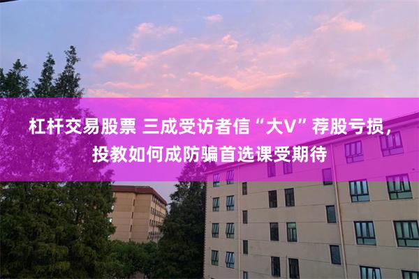 杠杆交易股票 三成受访者信“大V”荐股亏损，投教如何成防骗首选课受期待