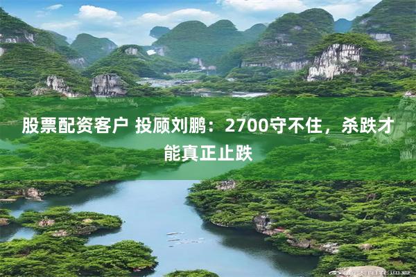 股票配资客户 投顾刘鹏：2700守不住，杀跌才能真正止跌