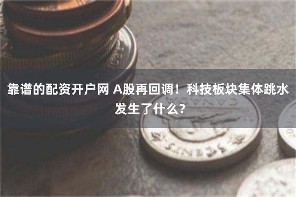 靠谱的配资开户网 A股再回调！科技板块集体跳水 发生了什么？