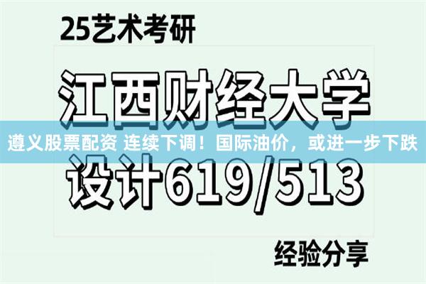 遵义股票配资 连续下调！国际油价，或进一步下跌