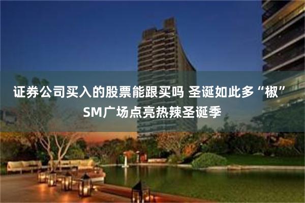 证券公司买入的股票能跟买吗 圣诞如此多“椒” SM广场点亮热辣圣诞季