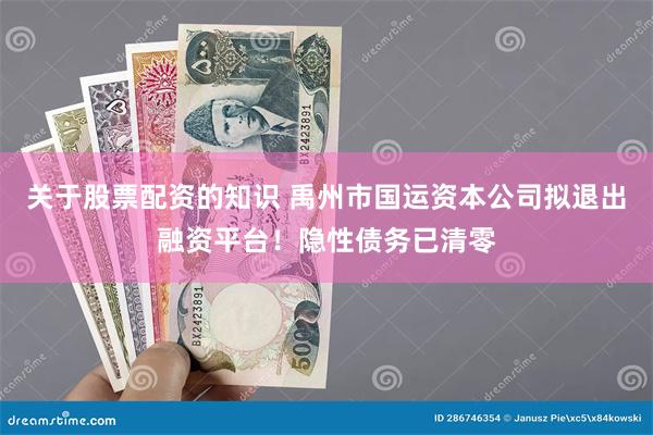 关于股票配资的知识 禹州市国运资本公司拟退出融资平台！隐性债务已清零