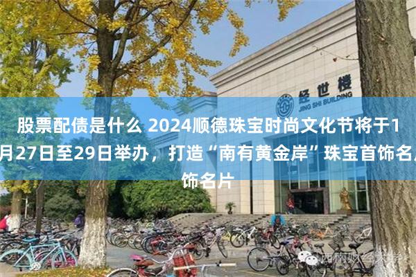 股票配债是什么 2024顺德珠宝时尚文化节将于12月27日至29日举办，打造“南有黄金岸”珠宝首饰名片