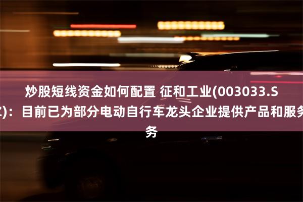 炒股短线资金如何配置 征和工业(003033.SZ)：目前已为部分电动自行车龙头企业提供产品和服务