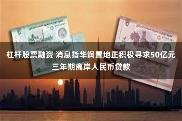 杠杆股票融资 消息指华润置地正积极寻求50亿元三年期离岸人民币贷款