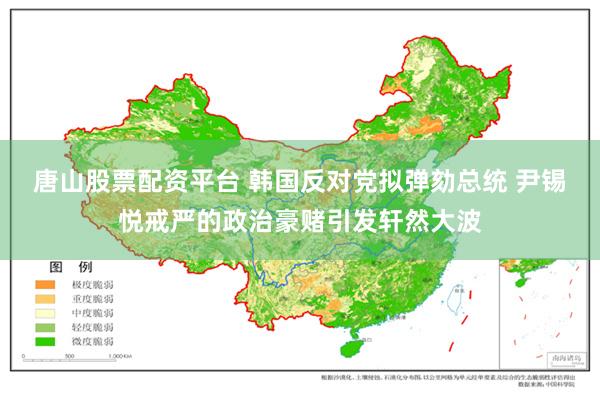 唐山股票配资平台 韩国反对党拟弹劾总统 尹锡悦戒严的政治豪赌引发轩然大波