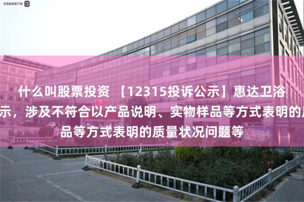 什么叫股票投资 【12315投诉公示】惠达卫浴新增2件投诉公示，涉及不符合以产品说明、实物样品等方式表明的质量状况问题等