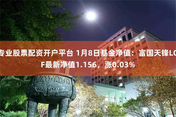 专业股票配资开户平台 1月8日基金净值：富国天锋LOF最新净值1.156，涨0.03%