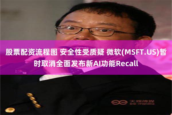 股票配资流程图 安全性受质疑 微软(MSFT.US)暂时取消全面发布新AI功能Recall