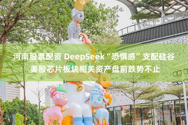 河南股票配资 DeepSeek“恐惧感”支配硅谷 美股芯片板块相关资产盘前跌势不止