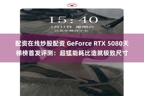 配资在线炒股配资 GeForce RTX 5080天梯榜首发评测：超猛能耗比造就极致尺寸