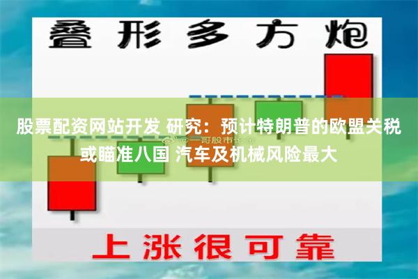 股票配资网站开发 研究：预计特朗普的欧盟关税或瞄准八国 汽车及机械风险最大