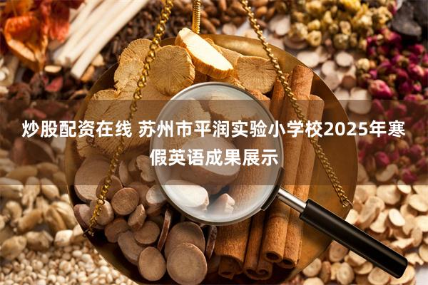 炒股配资在线 苏州市平润实验小学校2025年寒假英语成果展示