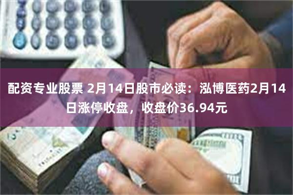 配资专业股票 2月14日股市必读：泓博医药2月14日涨停收盘，收盘价36.94元