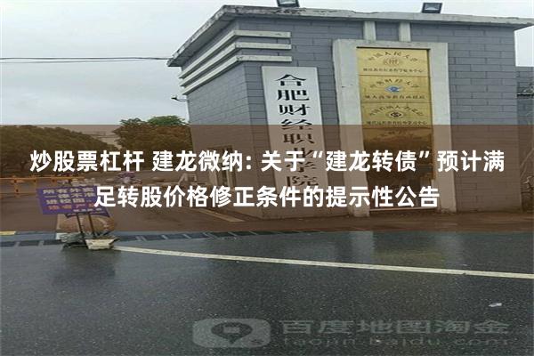 炒股票杠杆 建龙微纳: 关于“建龙转债”预计满足转股价格修正条件的提示性公告